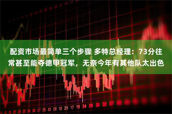 配资市场最简单三个步骤 多特总经理:73分往常甚至能夺德甲冠军,无奈今年有其他队太出色