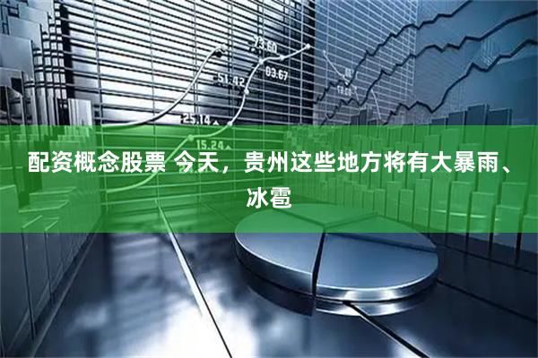 配资概念股票 今天，贵州这些地方将有大暴雨、冰雹