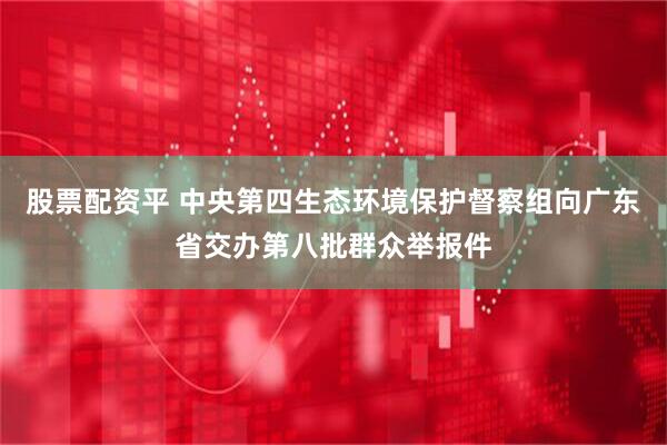 股票配资平 中央第四生态环境保护督察组向广东省交办第八批群众举报件