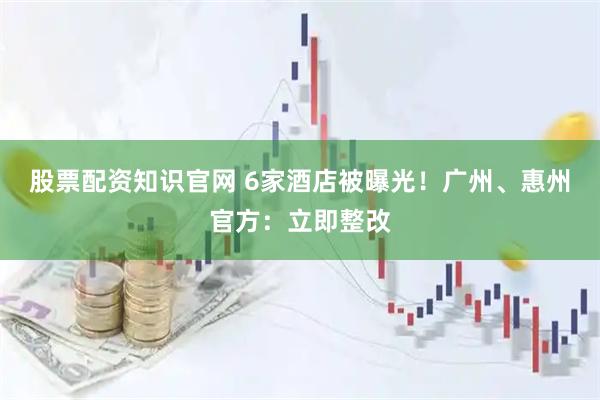 股票配资知识官网 6家酒店被曝光！广州、惠州官方：立即整改