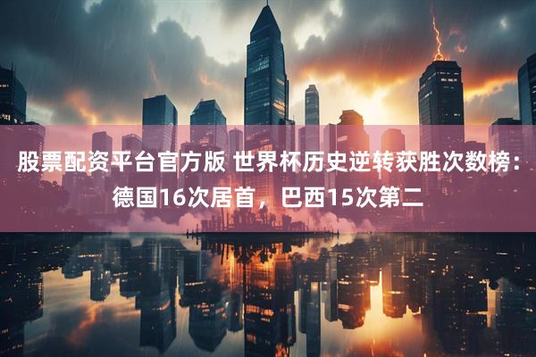 股票配资平台官方版 世界杯历史逆转获胜次数榜：德国16次居首，巴西15次第二