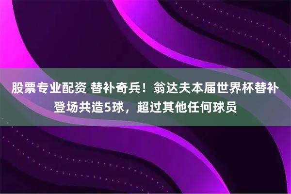 股票专业配资 替补奇兵！翁达夫本届世界杯替补登场共造5球，超过其他任何球员