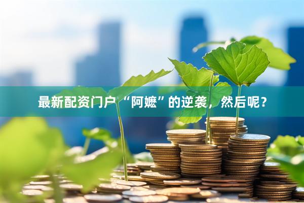 最新配资门户 “阿嬷”的逆袭，然后呢？