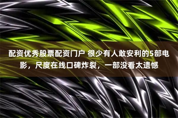 配资优秀股票配资门户 很少有人敢安利的5部电影，尺度在线口碑炸裂，一部没看太遗憾