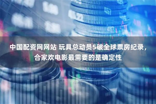 中国配资网网站 玩具总动员5破全球票房纪录，合家欢电影最需要的是确定性