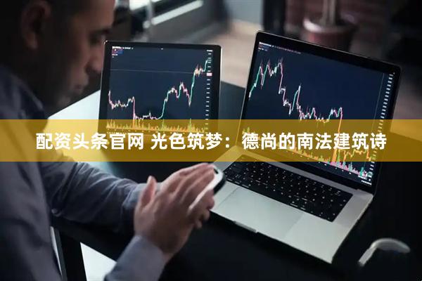 配资头条官网 光色筑梦：德尚的南法建筑诗