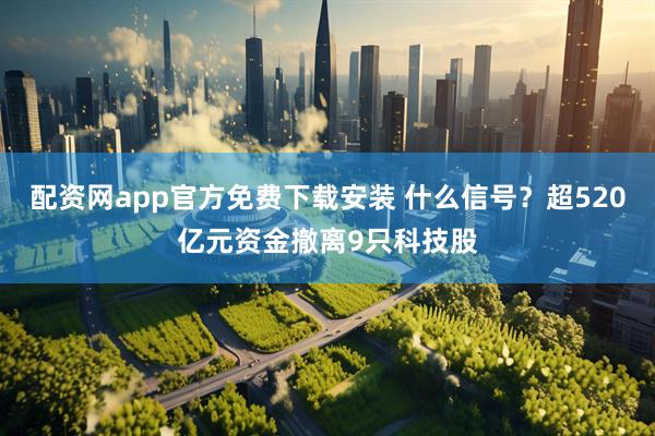 配资网app官方免费下载安装 什么信号？超520亿元资金撤离9只科技股