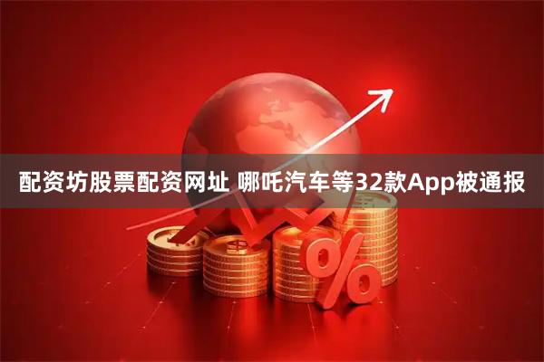 配资坊股票配资网址 哪吒汽车等32款App被通报