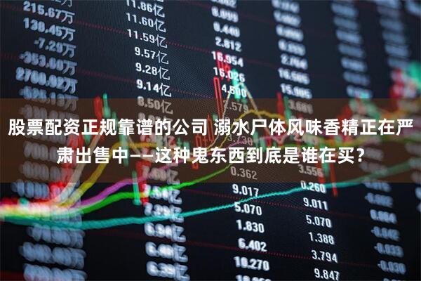 股票配资正规靠谱的公司 溺水尸体风味香精正在严肃出售中——这种鬼东西到底是谁在买？