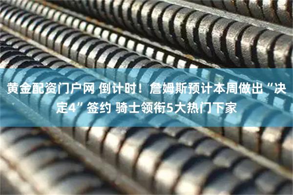 黄金配资门户网 倒计时！詹姆斯预计本周做出“决定4”签约 骑士领衔5大热门下家