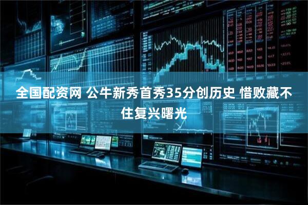 全国配资网 公牛新秀首秀35分创历史 惜败藏不住复兴曙光