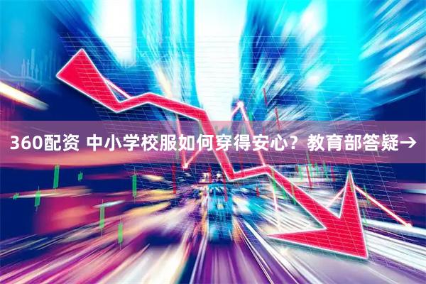 360配资 中小学校服如何穿得安心？教育部答疑→