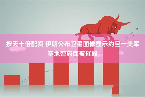 按天十倍配资 伊朗公布卫星图像显示约旦一美军基地弹药库被摧毁