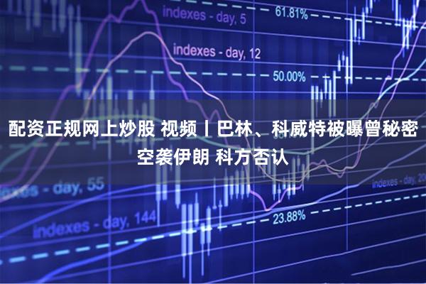 配资正规网上炒股 视频丨巴林、科威特被曝曾秘密空袭伊朗 科方否认