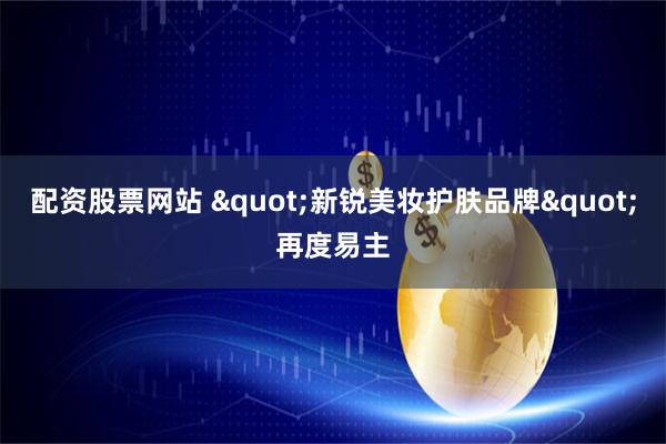 配资股票网站 "新锐美妆护肤品牌"再度易主