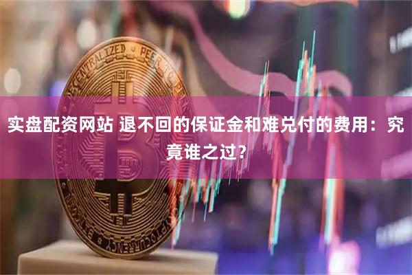 实盘配资网站 退不回的保证金和难兑付的费用：究竟谁之过？
