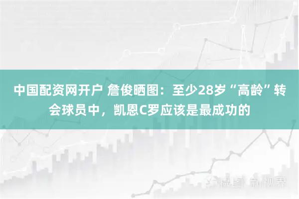 中国配资网开户 詹俊晒图：至少28岁“高龄”转会球员中，凯恩C罗应该是最成功的