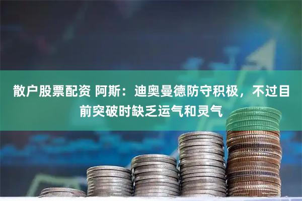 散户股票配资 阿斯：迪奥曼德防守积极，不过目前突破时缺乏运气和灵气