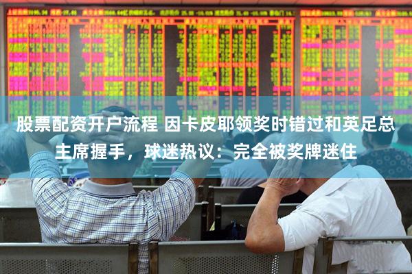股票配资开户流程 因卡皮耶领奖时错过和英足总主席握手，球迷热议：完全被奖牌迷住