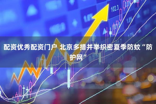 配资优秀配资门户 北京多措并举织密夏季防蚊“防护网”