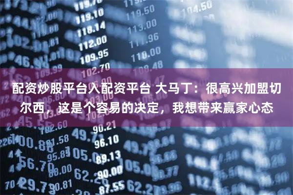 配资炒股平台入配资平台 大马丁：很高兴加盟切尔西，这是个容易的决定，我想带来赢家心态