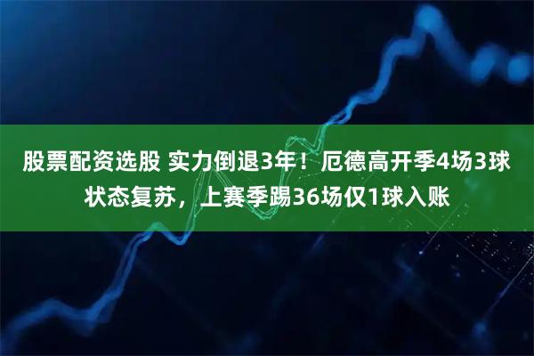 股票配资选股 实力倒退3年！厄德高开季4场3球状态复苏，上赛季踢36场仅1球入账