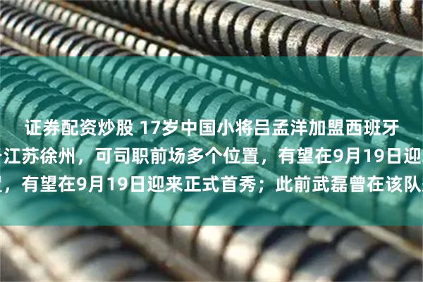 证券配资炒股 17岁中国小将吕孟洋加盟西班牙人足球俱乐部，出生于江苏徐州，可司职前场多个位置，有望在9月19日迎来正式首秀；此前武磊曾在该队效力