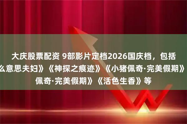 大庆股票配资 9部影片定档2026国庆档，包括《重生2》《什么意思夫妇》《神探之痕迹》《小猪佩奇·完美假期》《活色生香》等